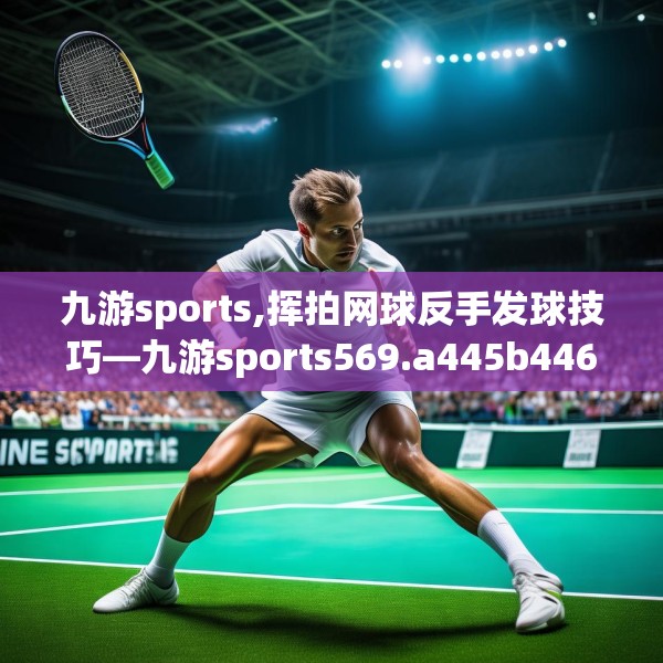 九游sports,挥拍网球反手发球技巧—九游sports569.a445b446c449fgy.456cvcx