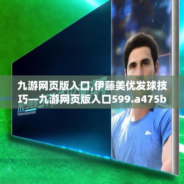 九游网页版入口,伊藤美优发球技巧—九游网页版入口599.a475b476c479fgy.486fds