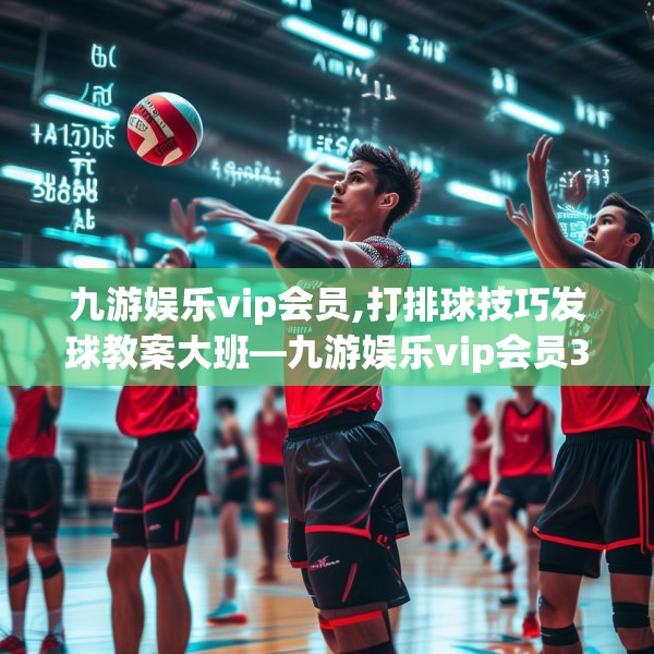 九游娱乐vip会员,打排球技巧发球教案大班—九游娱乐vip会员334.a210b211c214fgy.221sdA