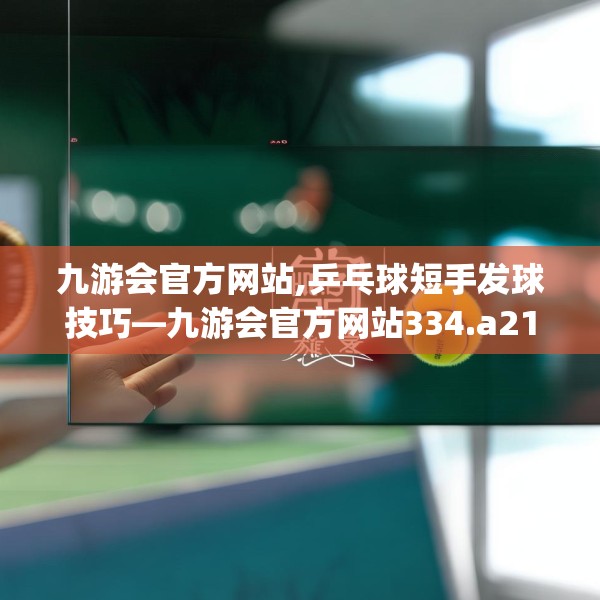 九游会官方网站,乒乓球短手发球技巧—九游会官方网站334.a210b211c214fgy.221sdA