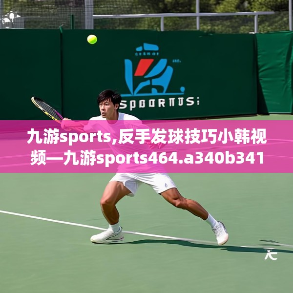 九游sports,反手发球技巧小韩视频—九游sports464.a340b341c344fgy.351xczxv