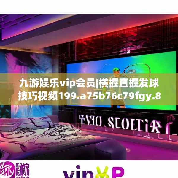 九游娱乐vip会员|横握直握发球技巧视频199.a75b76c79fgy.86jhhj