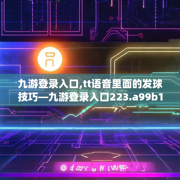 九游登录入口,tt语音里面的发球技巧—九游登录入口223.a99b100c103fgy.110fdsfds