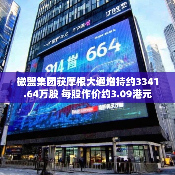 微盟集团获摩根大通增持约3341.64万股 每股作价约3.09港元