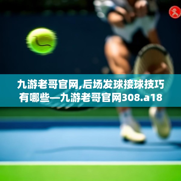 九游老哥官网,后场发球接球技巧有哪些—九游老哥官网308.a184b185c188fgy.19576674