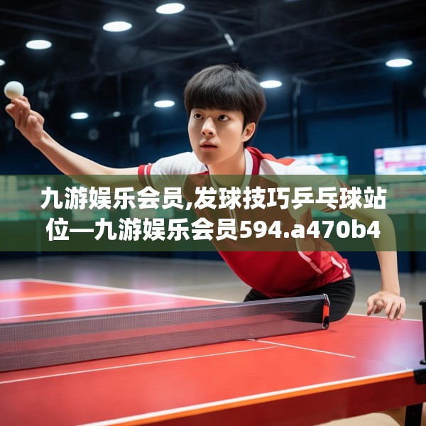 九游娱乐会员,发球技巧乒乓球站位—九游娱乐会员594.a470b471c474fgy.481nbn