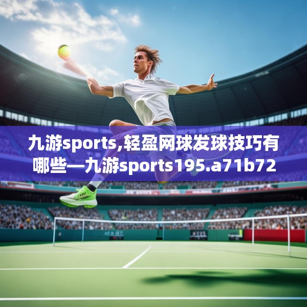 九游sports,轻盈网球发球技巧有哪些—九游sports195.a71b72c75fgy.82fhsg