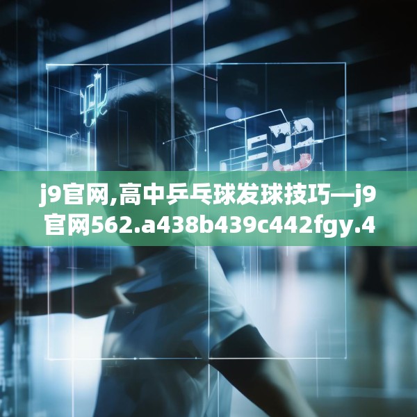 j9官网,高中乒乓球发球技巧—j9官网562.a438b439c442fgy.449htyj