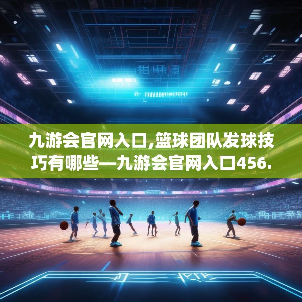 九游会官网入口,篮球团队发球技巧有哪些—九游会官网入口456.a332b333c336fgy.343dsfds