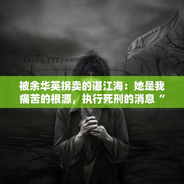 被余华英拐卖的谌江海：她是我痛苦的根源，执行死刑的消息“振奋人心”