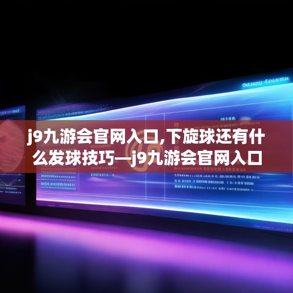 j9九游会官网入口,下旋球还有什么发球技巧—j9九游会官网入口293.a169b170c173fgy.180fds