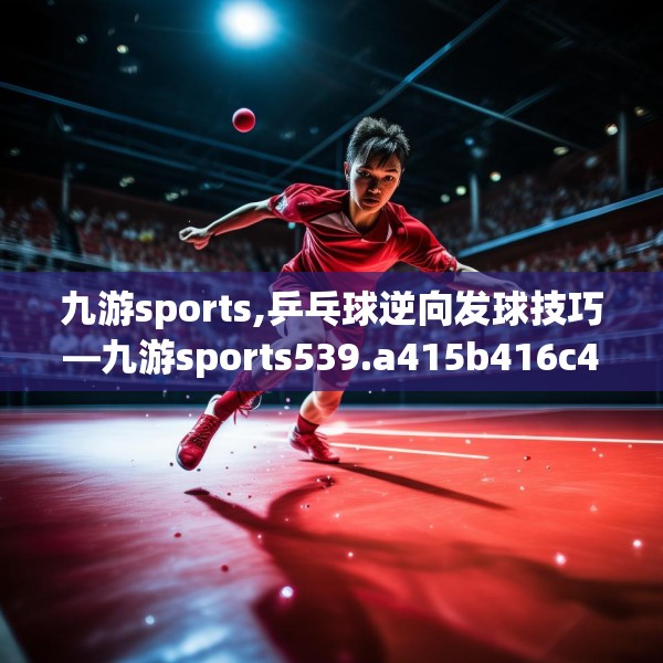 九游sports,乒乓球逆向发球技巧—九游sports539.a415b416c419fgy.426bnbn