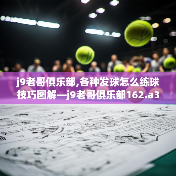 j9老哥俱乐部,各种发球怎么练球技巧图解—j9老哥俱乐部162.a38b39c42fgy.49nbn