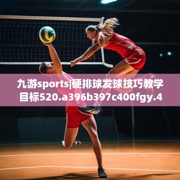 九游sports|硬排球发球技巧教学目标520.a396b397c400fgy.407dewqe