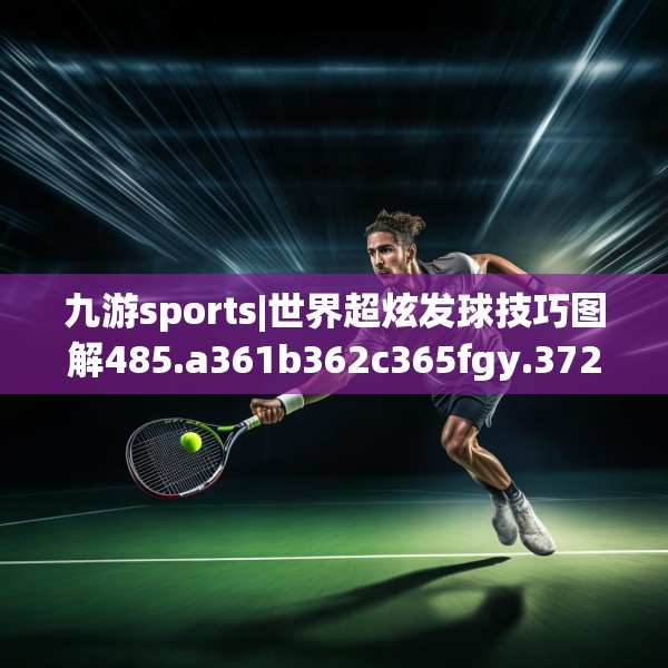 九游sports|世界超炫发球技巧图解485.a361b362c365fgy.372bnbn