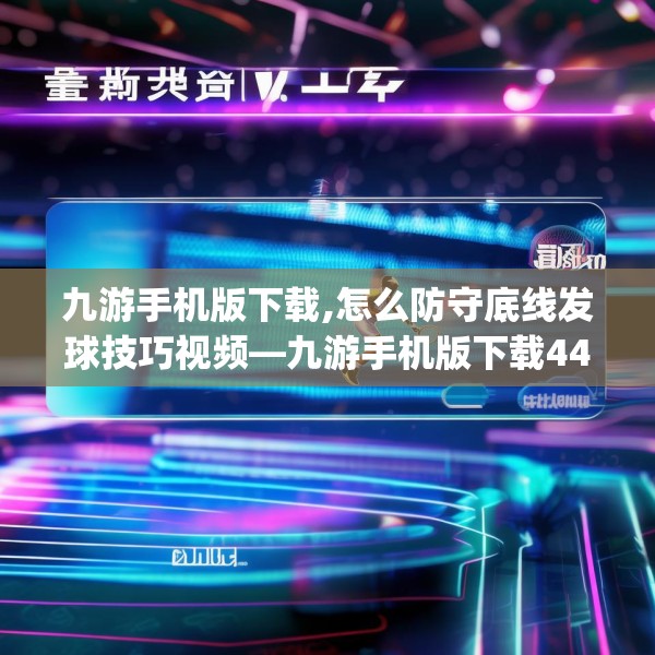 九游手机版下载,怎么防守底线发球技巧视频—九游手机版下载440.a316b317c320fgy.327wew