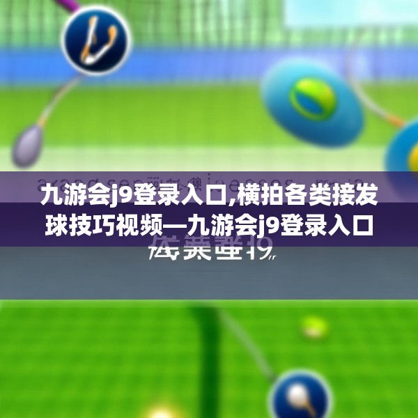 九游会j9登录入口,横拍各类接发球技巧视频—九游会j9登录入口392.a268b269c272fgy.279xczxv