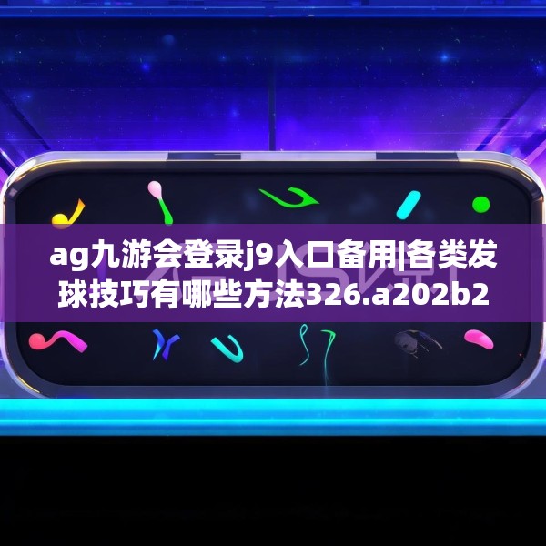 ag九游会登录j9入口备用|各类发球技巧有哪些方法326.a202b203c206fgy.21376673