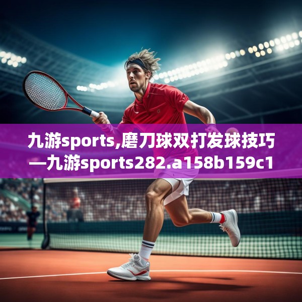 九游sports,磨刀球双打发球技巧—九游sports282.a158b159c162fgy.169lkjl