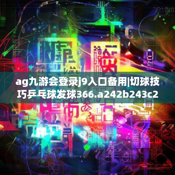 ag九游会登录j9入口备用|切球技巧乒乓球发球366.a242b243c246fgy.253dsfds