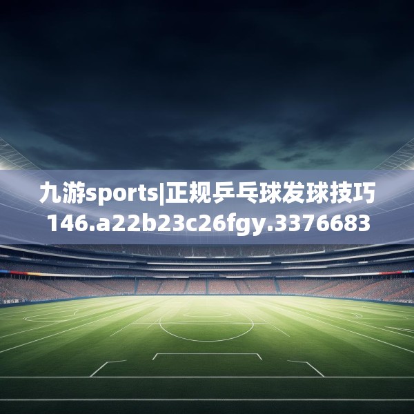 九游sports|正规乒乓球发球技巧146.a22b23c26fgy.3376683