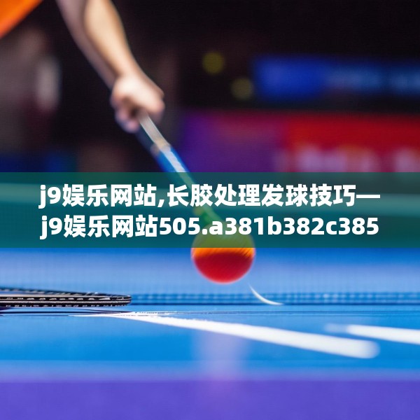 j9娱乐网站,长胶处理发球技巧—j9娱乐网站505.a381b382c385fgy.392jhhj