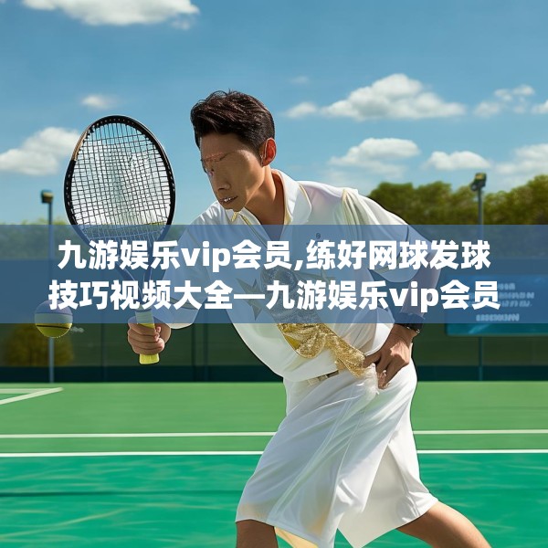 九游娱乐vip会员,练好网球发球技巧视频大全—九游娱乐vip会员378.a254b255c258fgy.265nbn