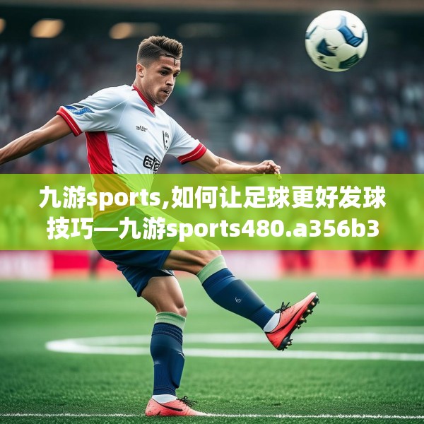 九游sports,如何让足球更好发球技巧—九游sports480.a356b357c360fgy.367lkjl