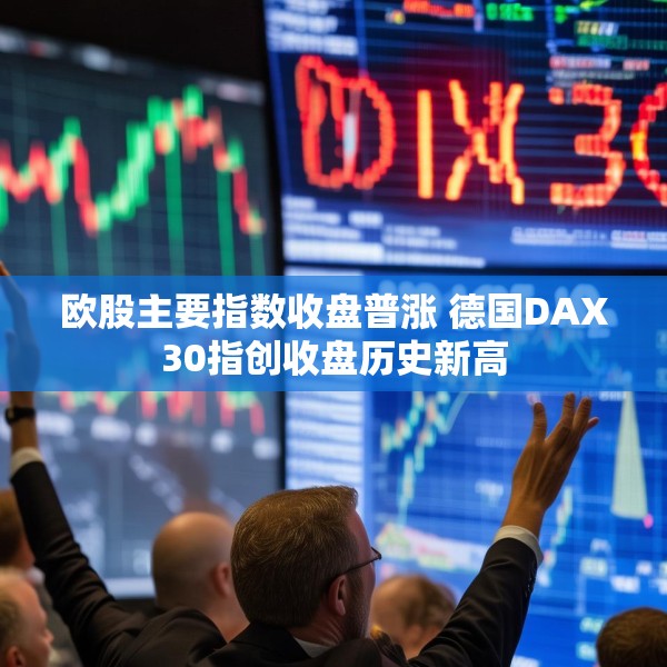 欧股主要指数收盘普涨 德国DAX30指创收盘历史新高