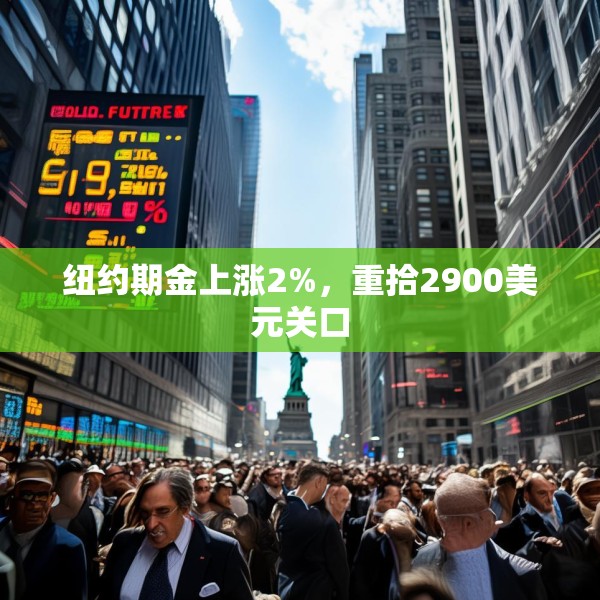 纽约期金上涨2%，重拾2900美元关口