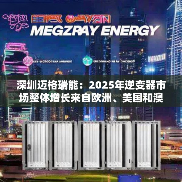 深圳迈格瑞能：2025年逆变器市场整体增长来自欧洲、美国和澳大利亚