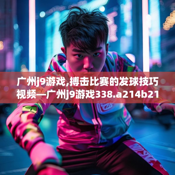 广州j9游戏,搏击比赛的发球技巧视频—广州j9游戏338.a214b215c218fgy.225xczxv