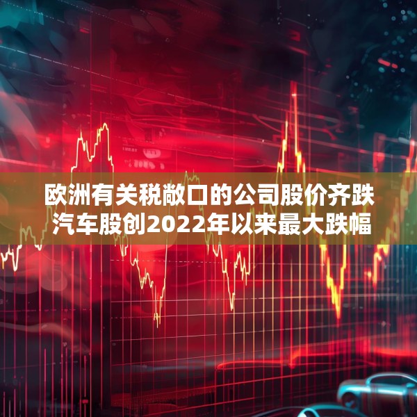 欧洲有关税敞口的公司股价齐跌 汽车股创2022年以来最大跌幅