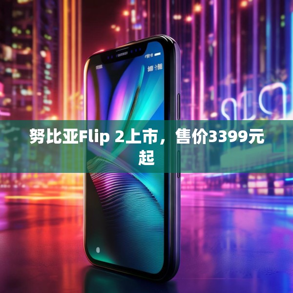 努比亚Flip 2上市，售价3399元起