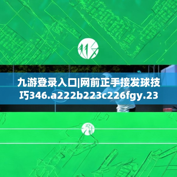 九游登录入口|网前正手接发球技巧346.a222b223c226fgy.233htyj