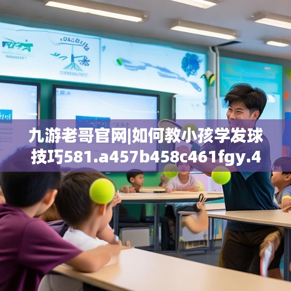 九游老哥官网|如何教小孩学发球技巧581.a457b458c461fgy.468fds