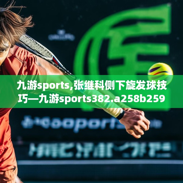 九游sports,张继科侧下旋发球技巧—九游sports382.a258b259c262fgy.269htyj