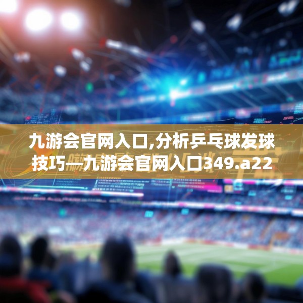 九游会官网入口,分析乒乓球发球技巧—九游会官网入口349.a225b226c229fgy.236fdsfds