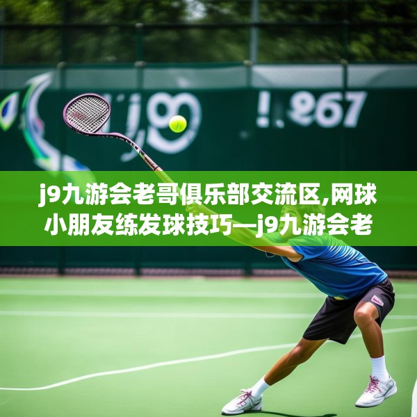 j9九游会老哥俱乐部交流区,网球小朋友练发球技巧—j9九游会老哥俱乐部交流区421.a297b298c301fgy.308fdsfds