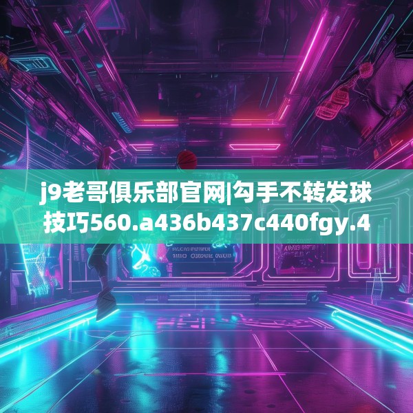 j9老哥俱乐部官网|勾手不转发球技巧560.a436b437c440fgy.44776660