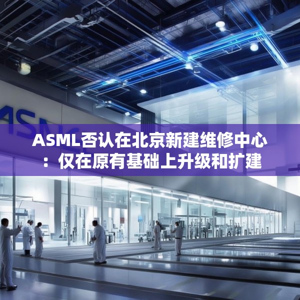 ASML否认在北京新建维修中心：仅在原有基础上升级和扩建