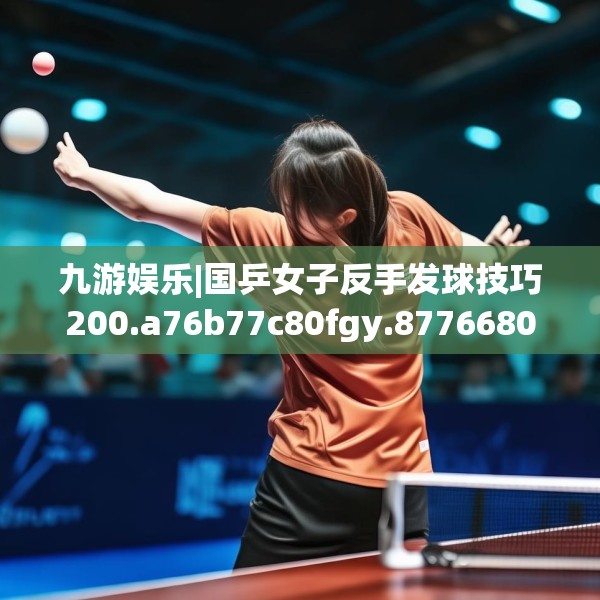 九游娱乐|国乒女子反手发球技巧200.a76b77c80fgy.8776680