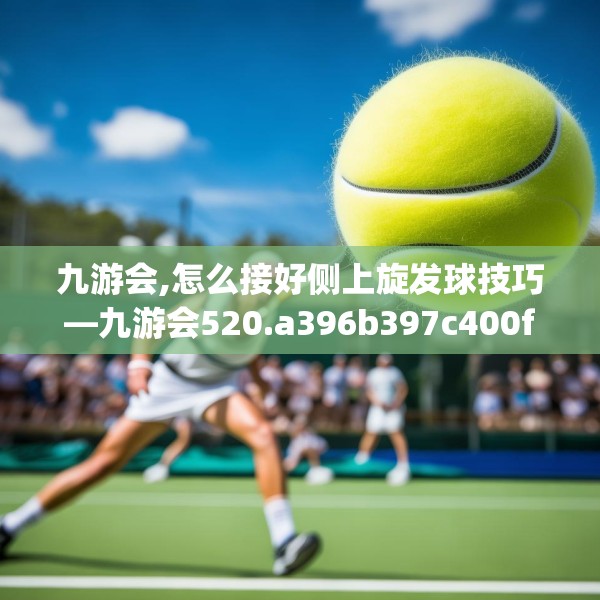 九游会,怎么接好侧上旋发球技巧—九游会520.a396b397c400fgy.407dewqe