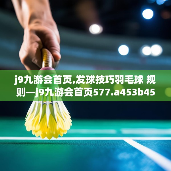 j9九游会首页,发球技巧羽毛球 规则—j9九游会首页577.a453b454c457fgy.464jhhj