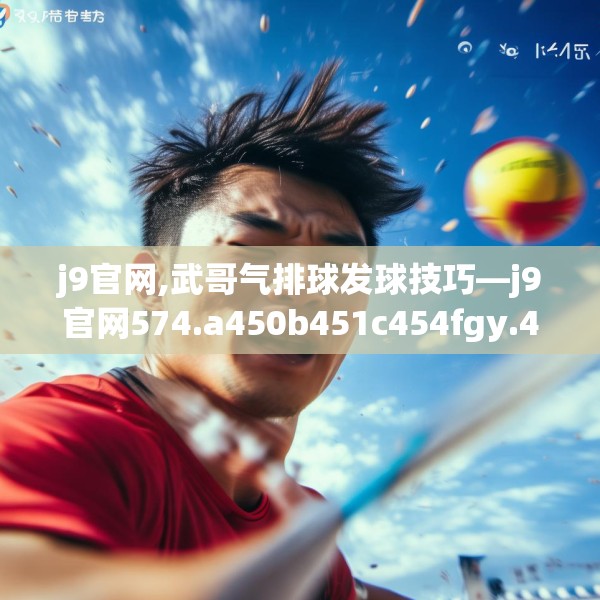 j9官网,武哥气排球发球技巧—j9官网574.a450b451c454fgy.461dewqe