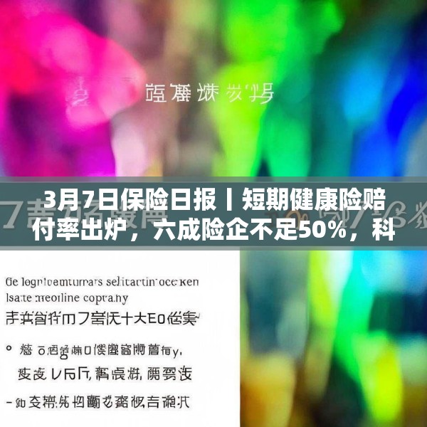 3月7日保险日报丨短期健康险赔付率出炉，六成险企不足50%，科技股成“香饽饽” 险资大幅提升调研频次