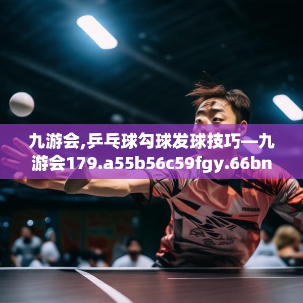 九游会,乒乓球勾球发球技巧—九游会179.a55b56c59fgy.66bnbn