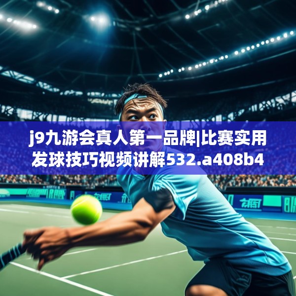 j9九游会真人第一品牌|比赛实用发球技巧视频讲解532.a408b409c412fgy.419sdA