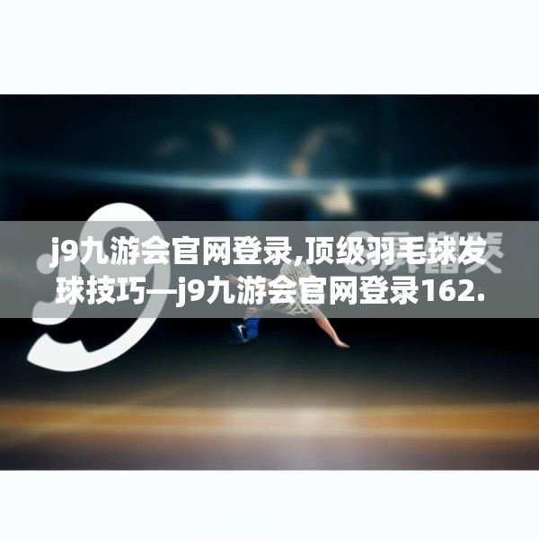 j9九游会官网登录,顶级羽毛球发球技巧—j9九游会官网登录162.a38b39c42fgy.49nbn