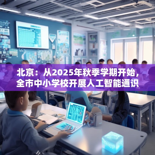 北京：从2025年秋季学期开始，全市中小学校开展人工智能通识教育